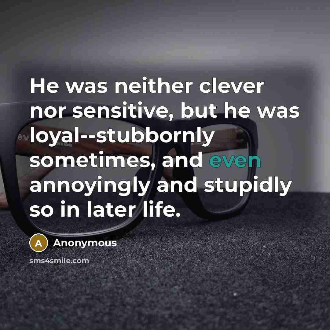 “He was neither clever nor sensitive, but he was loyal--stubbornly sometimes, and even annoyingly and stupidly so in later life.” quote by Anonymous