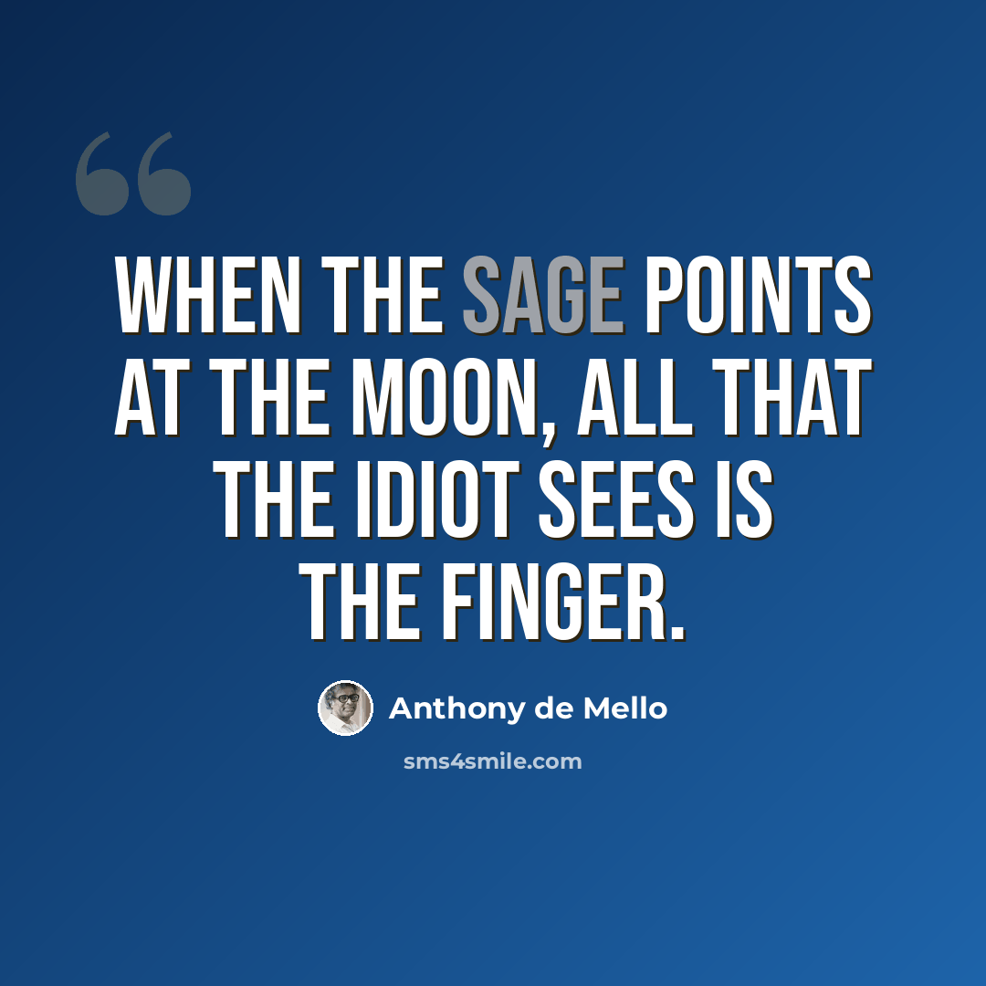 “When the sage points at the moon, all that the idiot sees is the finger.” quote by Anthony de Mello