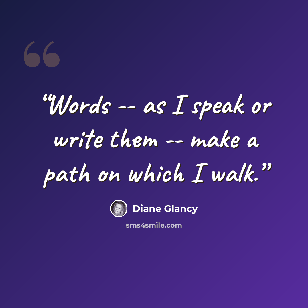“Words -- as I speak or write them -- make a path on which I walk.” quote by Diane Glancy