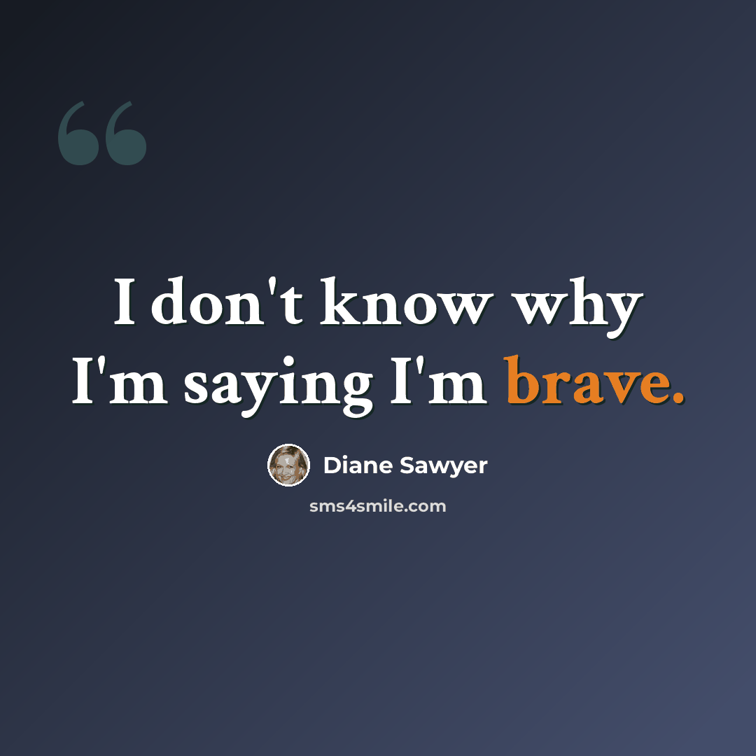 “I don't know why I'm saying I'm brave.” quote by Diane Sawyer