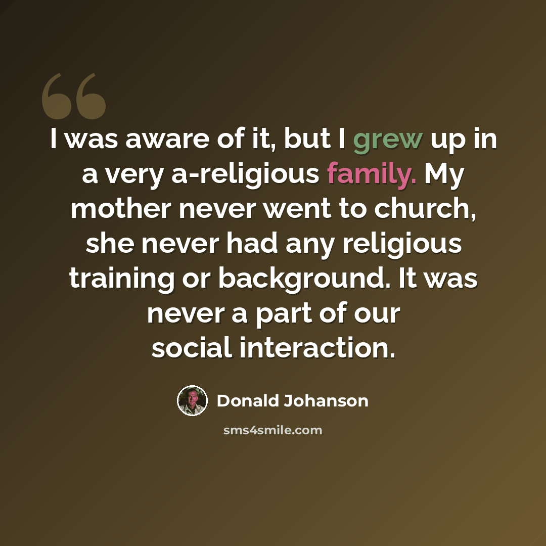 “I was aware of it, but I grew up in a very a-religious family. My mother never went to church, she never had any religious training or background. It was never a part of our social interaction.” quote by Donald Johanson