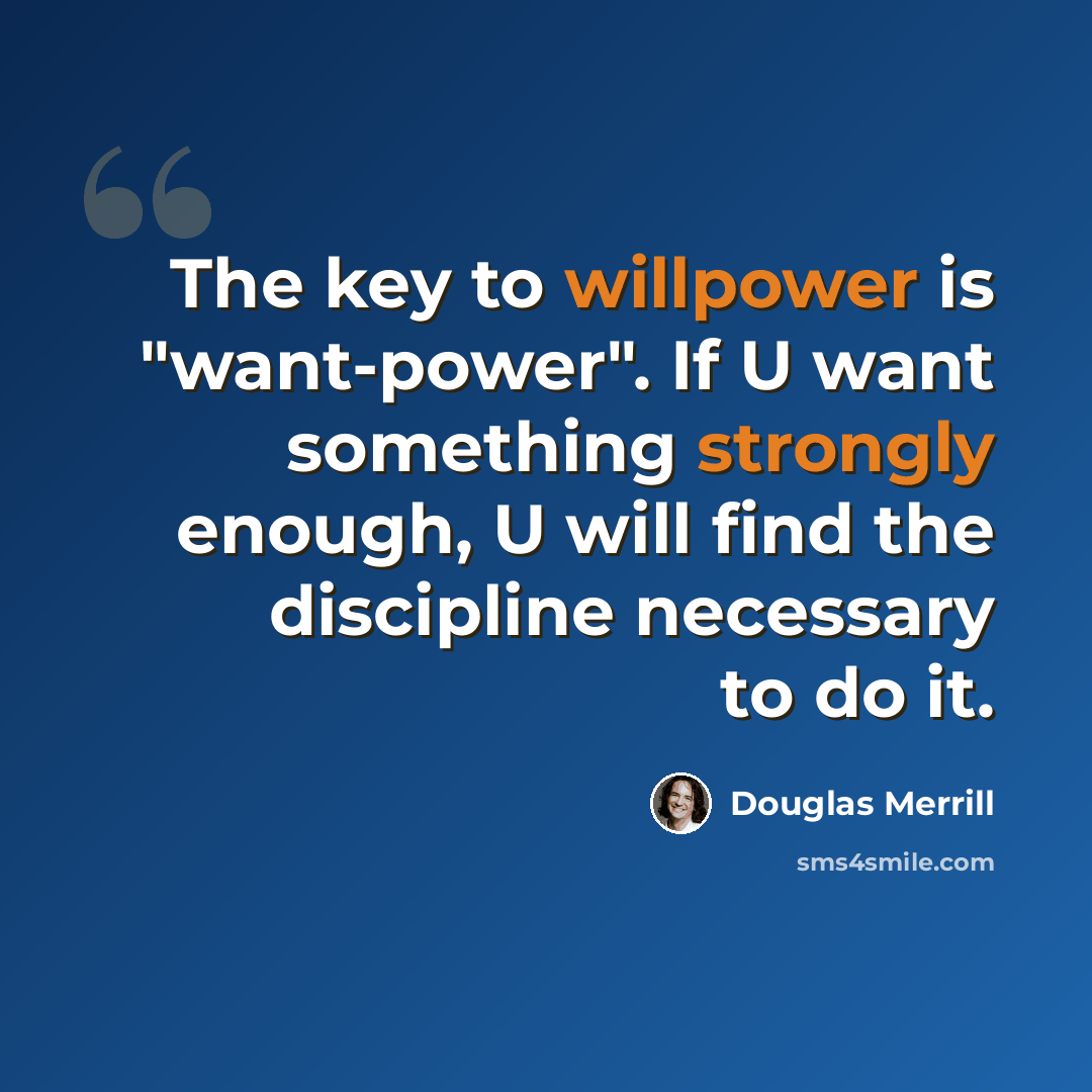 “The key to willpower is "want-power". If U want something strongly enough, U will find the discipline necessary to do it.” quote by Douglas Merrill