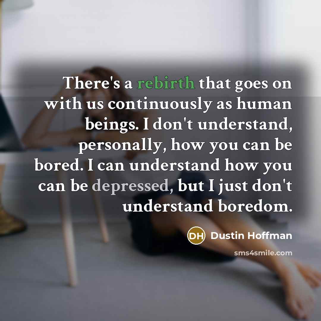 “There's a rebirth that goes on with us continuously as human beings. I don't understand, personally, how you can be bored. I can understand how you can be depressed, but I just don't understand boredom.” quote by Dustin Hoffman