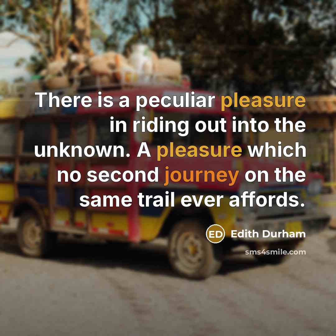 “There is a peculiar pleasure in riding out into the unknown. A pleasure which no second journey on the same trail ever affords.” quote by Edith Durham