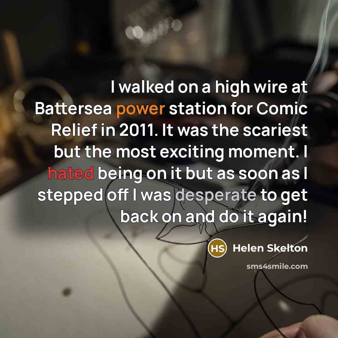 “I walked on a high wire at Battersea power station for Comic Relief in 2011. It was the scariest but the most exciting moment. I hated being on it but as soon as I stepped off I was desperate to get back on and do it again!” quote by Helen Skelton
