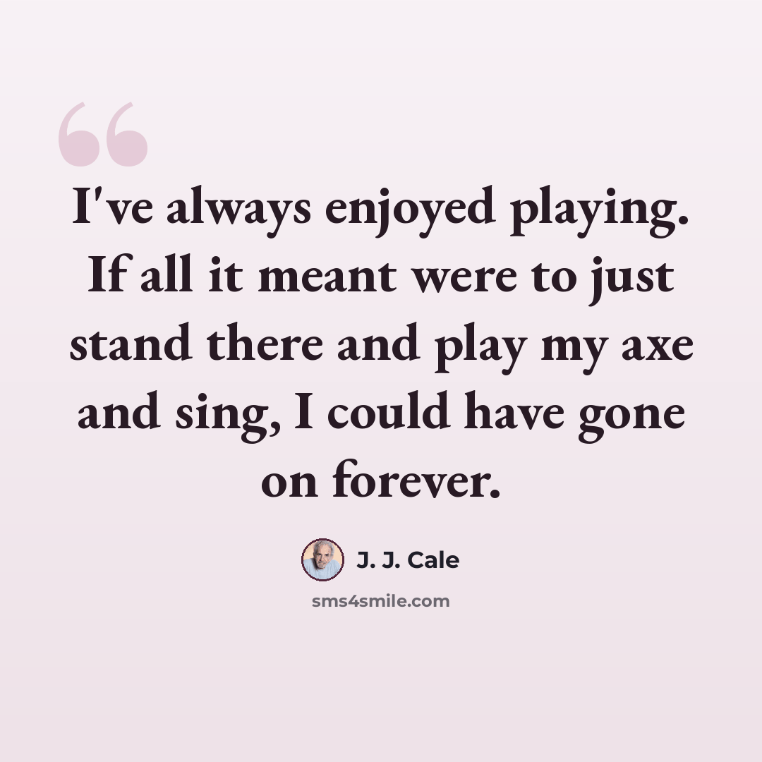 “I've always enjoyed playing. If all it meant were to just stand there and play my axe and sing, I could have gone on forever.” quote by J. J. Cale