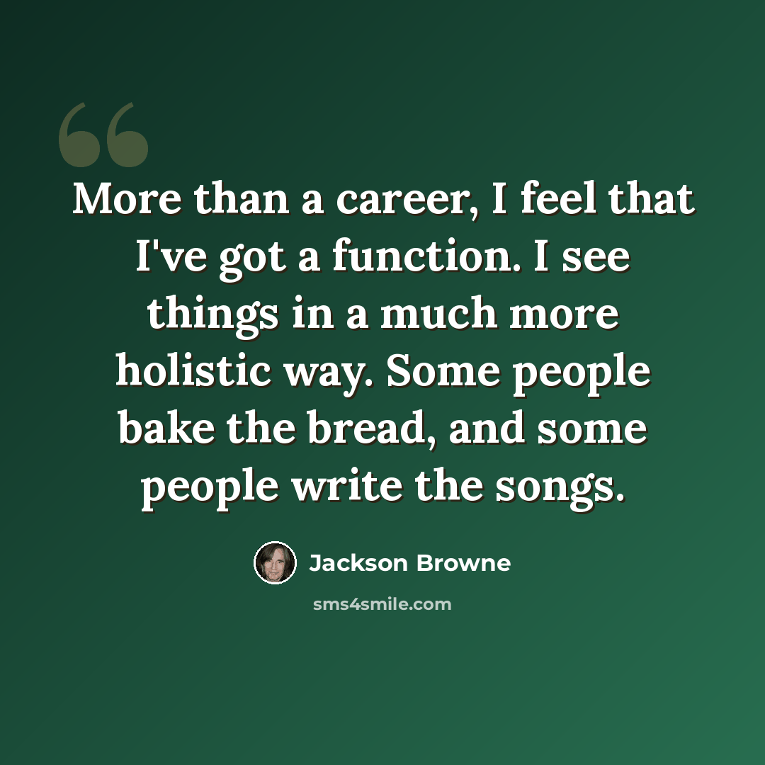 “More than a career, I feel that I've got a function. I see things in a much more holistic way. Some people bake the bread, and some people write the songs.” quote by Jackson Browne