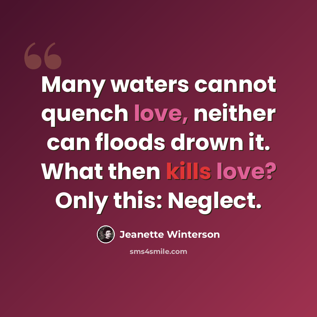 “Many waters cannot quench love, neither can floods drown it. What then kills love? Only this: Neglect.” quote by Jeanette Winterson