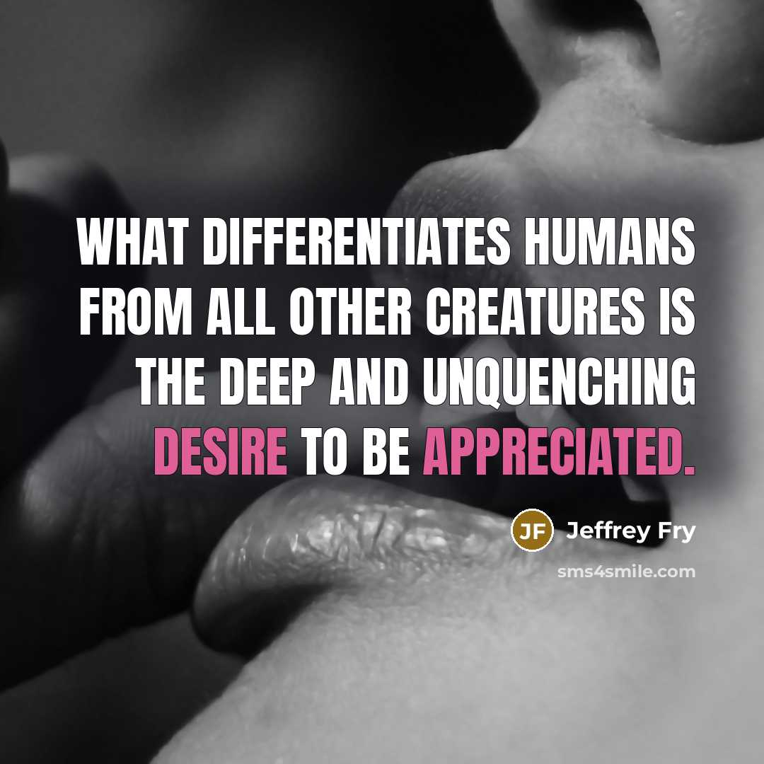 “What differentiates humans from all other creatures is the deep and unquenching desire to be appreciated.” quote by Jeffrey Fry