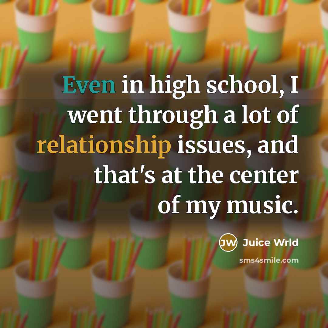 “Even in high school, I went through a lot of relationship issues, and that's at the center of my music.” quote by Juice Wrld
