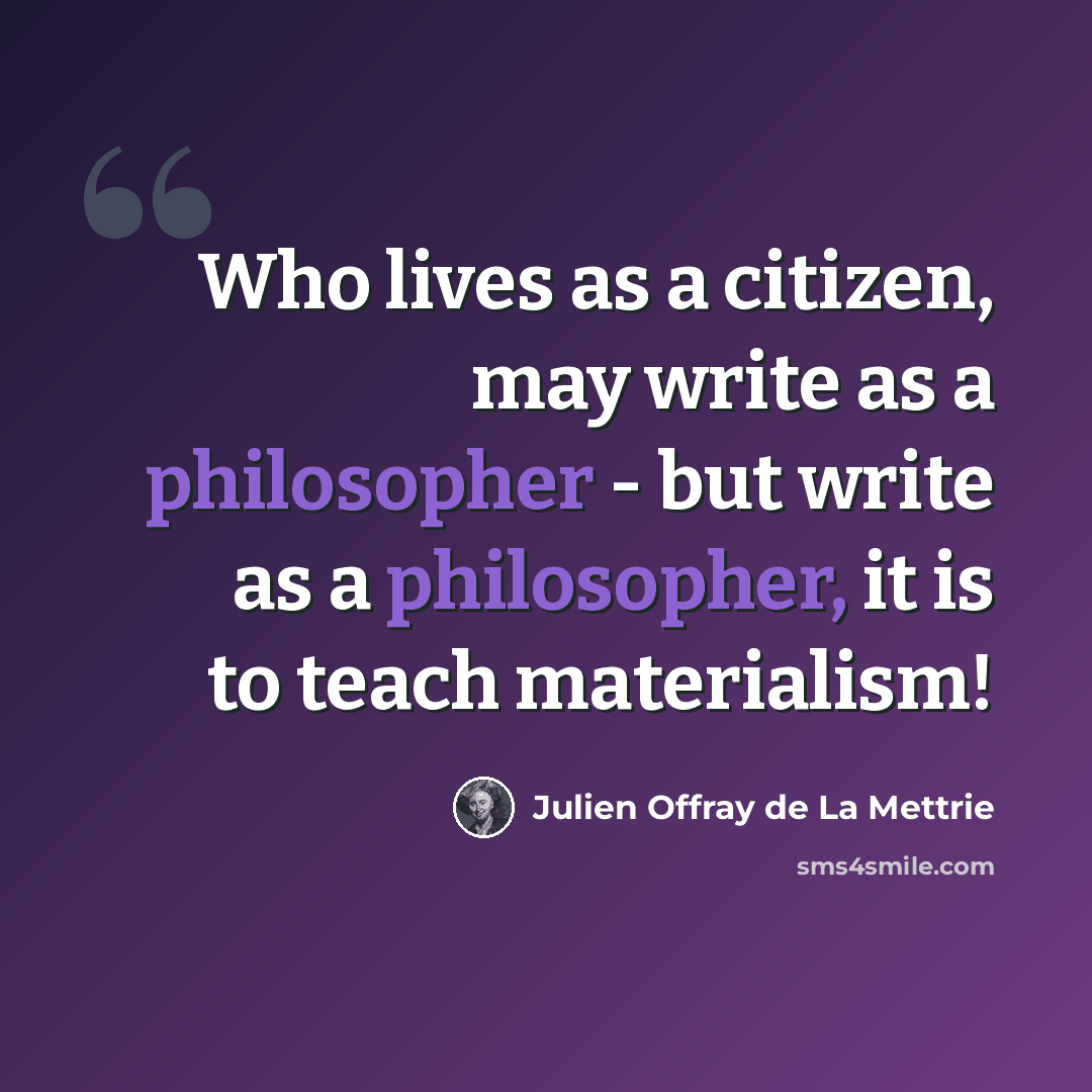 “Who lives as a citizen, may write as a philosopher - but write as a philosopher, it is to teach materialism!” quote by Julien Offray de La Mettrie