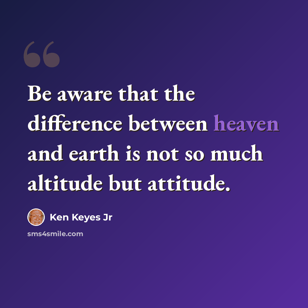 “Be aware that the difference between heaven and earth is not so much altitude but attitude.” quote by Ken Keyes Jr