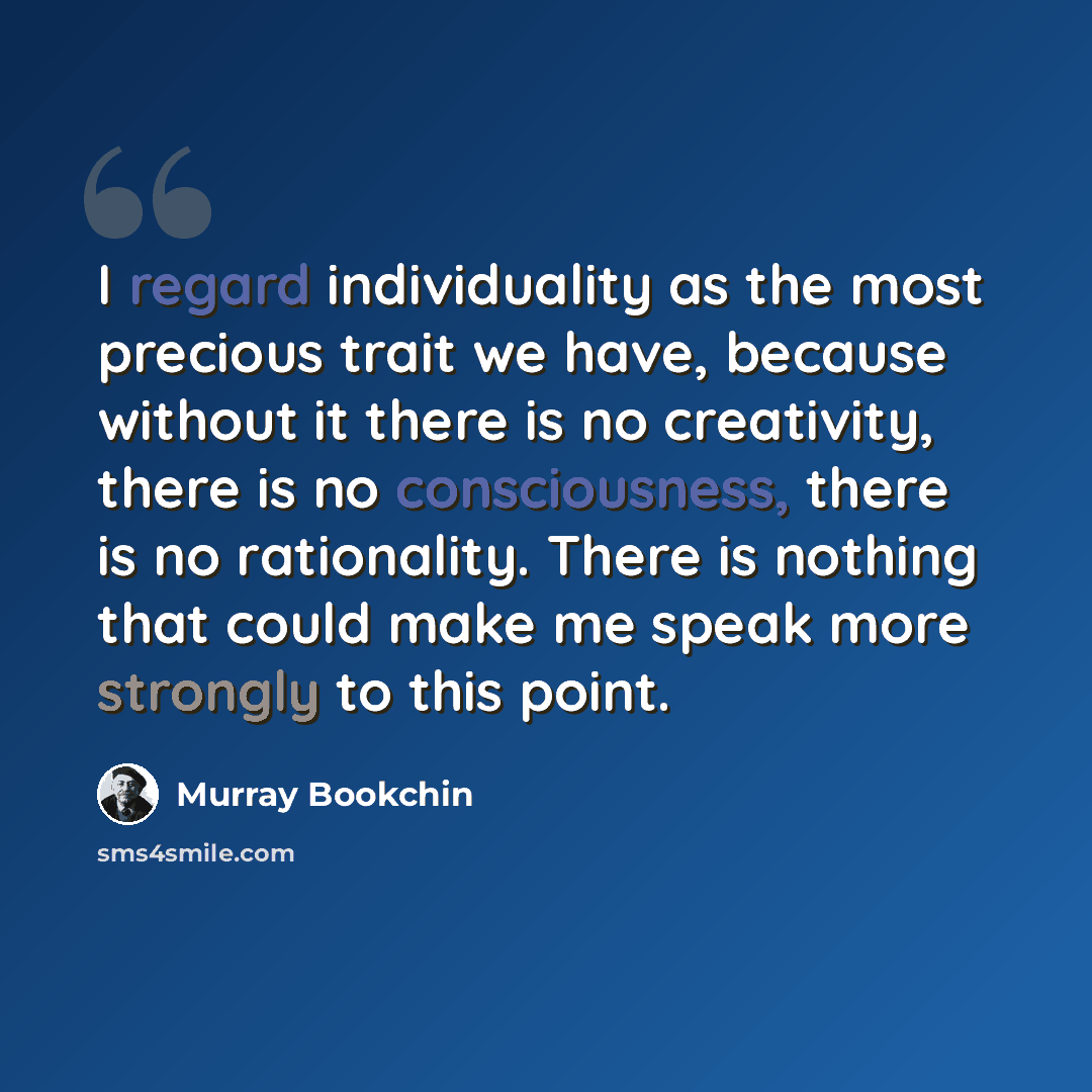 “I regard individuality as the most precious trait we have, because without it there is no creativity, there is no consciousness, there is no rationality. There is nothing that could make me speak more strongly to this point.” quote by Murray Bookchin