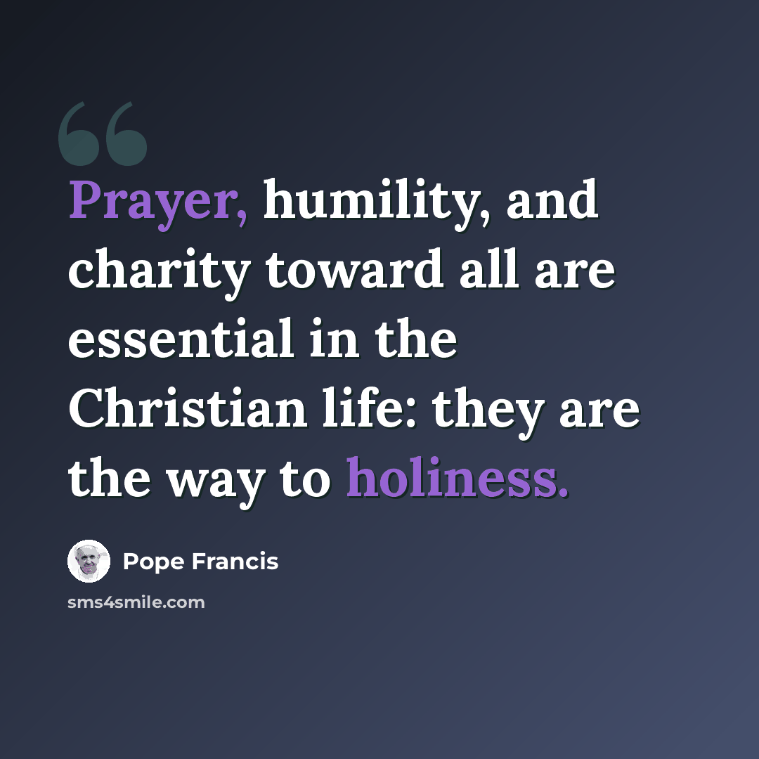 “Prayer, humility, and charity toward all are essential in the Christian life: they are the way to holiness.” quote by Pope Francis
