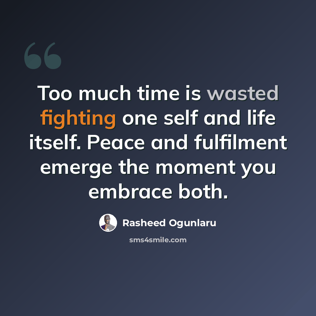 “Too much time is wasted fighting one self and life itself. Peace and fulfilment emerge the moment you embrace both.” quote by Rasheed Ogunlaru