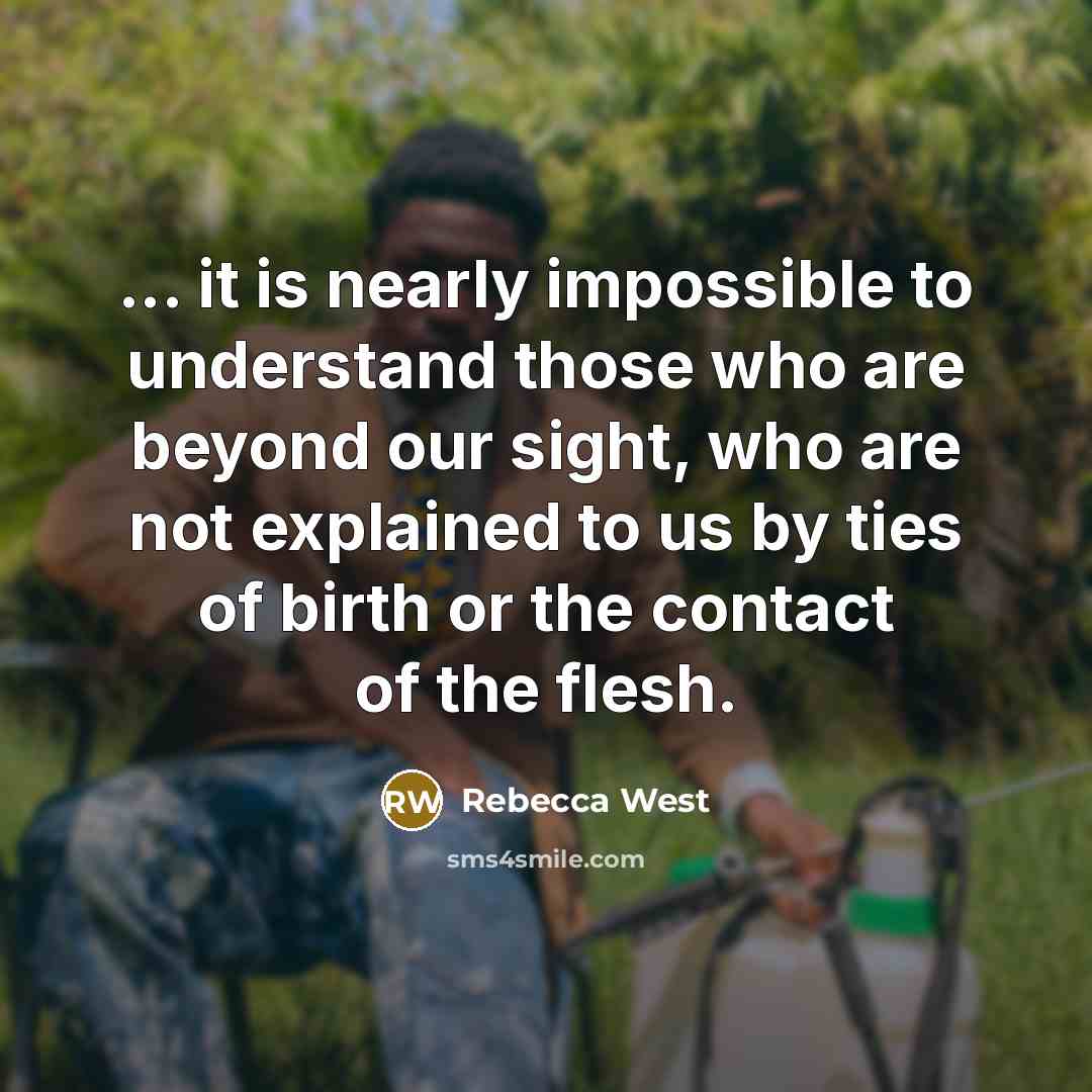 “... it is nearly impossible to understand those who are beyond our sight, who are not explained to us by ties of birth or the contact of the flesh.” quote by Rebecca West