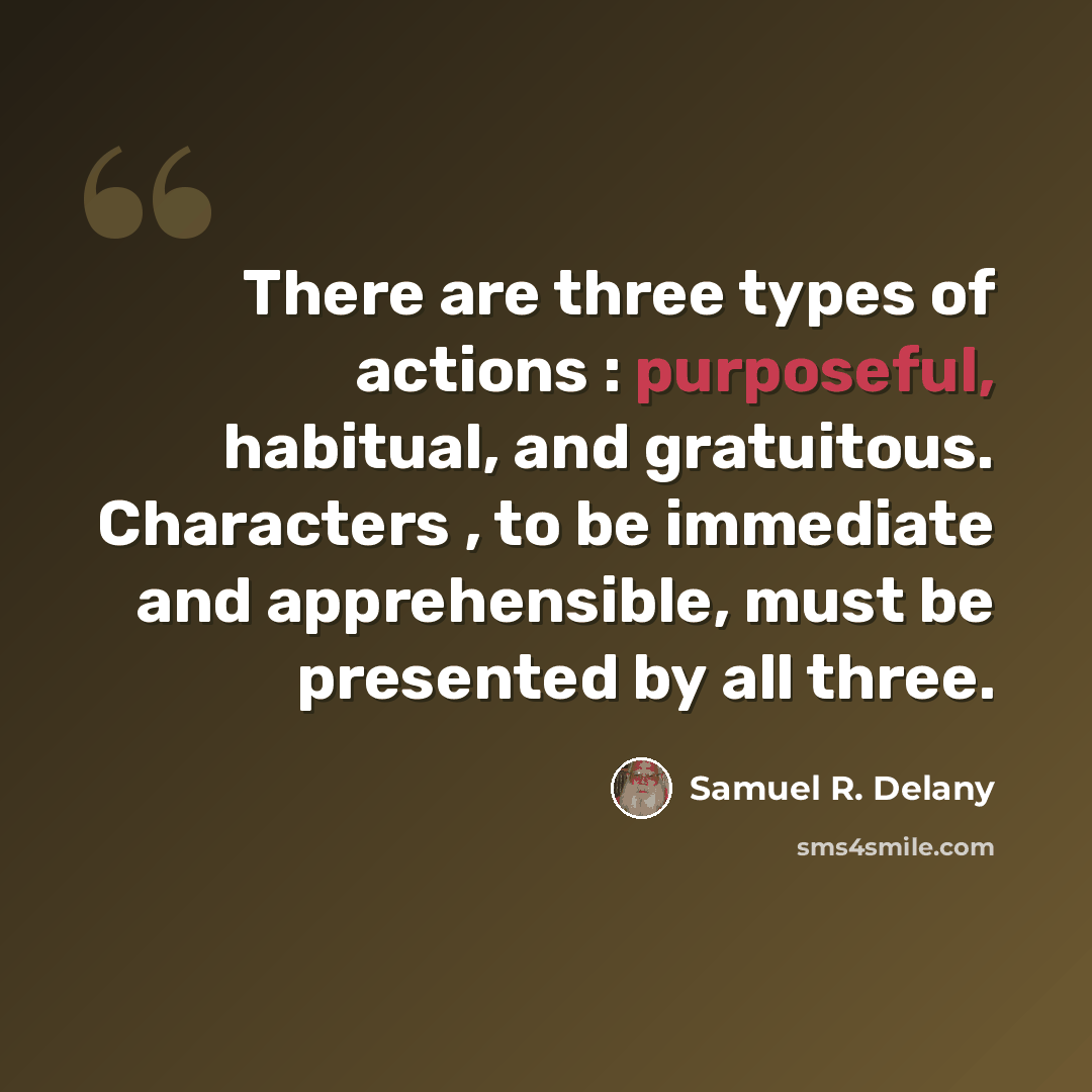 “There are three types of actions : purposeful, habitual, and gratuitous. Characters , to be immediate and apprehensible, must be presented by all three.” quote by Samuel R. Delany