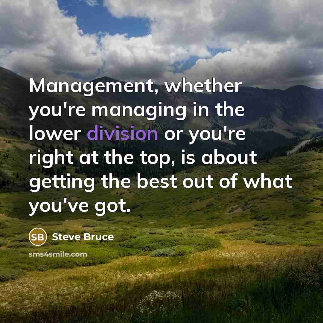 “Management, whether you're managing in the lower division or you're right at the top, is about getting the best out of what you've got.” quote by Steve Bruce