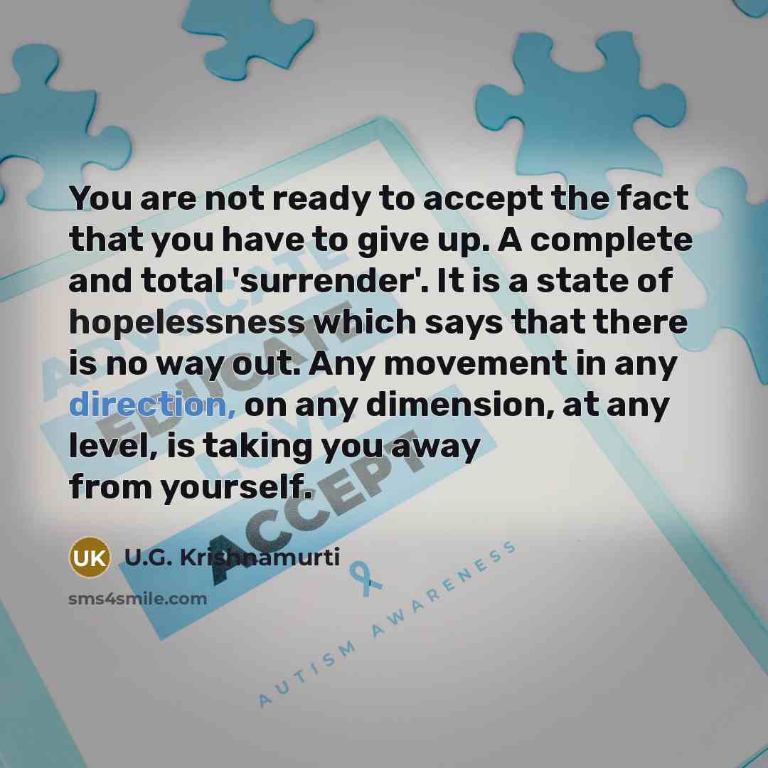 “You are not ready to accept the fact that you have to give up. A complete and total 'surrender'. It is a state of hopelessness which says that there is no way out. Any movement in any direction, on any dimension, at any level, is taking you away from yourself.” quote by U.G. Krishnamurti