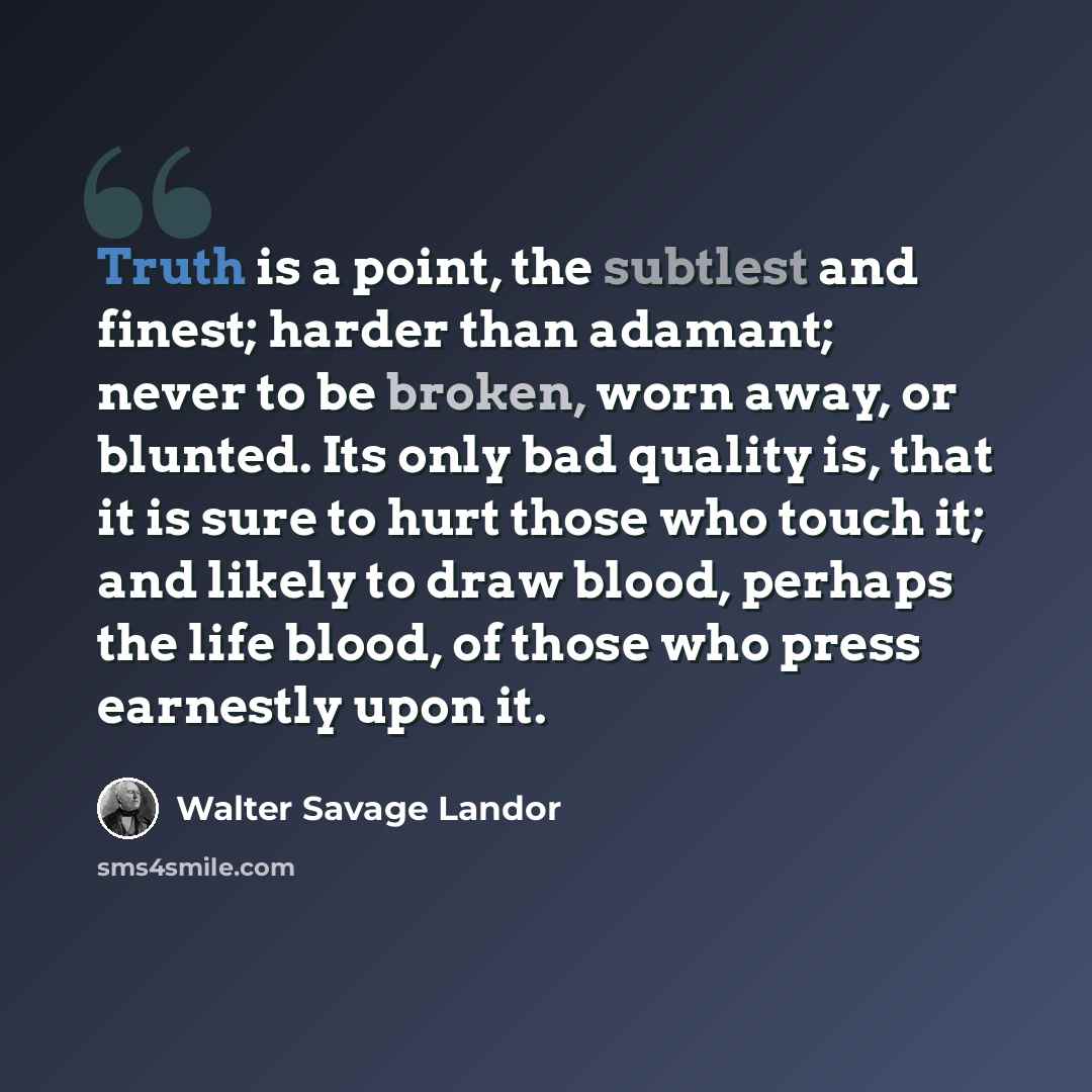 “Truth is a point, the subtlest and finest; harder than adamant; never to be broken, worn away, or blunted. Its only bad quality is, that it is sure to hurt those who touch it; and likely to draw blood, perhaps the life blood, of those who press earnestly upon it.” quote by Walter Savage Landor