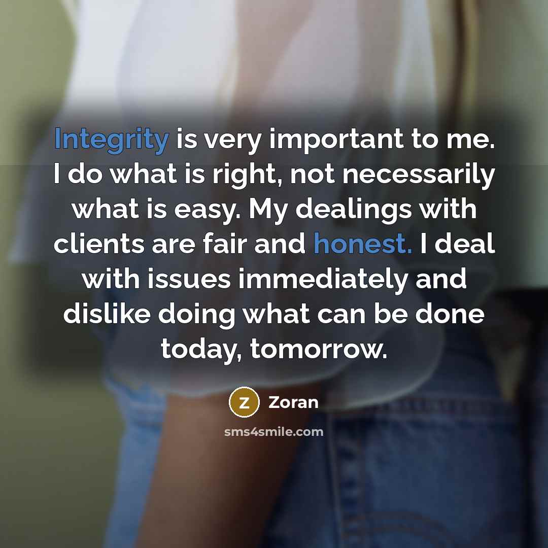 “Integrity is very important to me. I do what is right, not necessarily what is easy. My dealings with clients are fair and honest. I deal with issues immediately and dislike doing what can be done today, tomorrow.” quote by Zoran