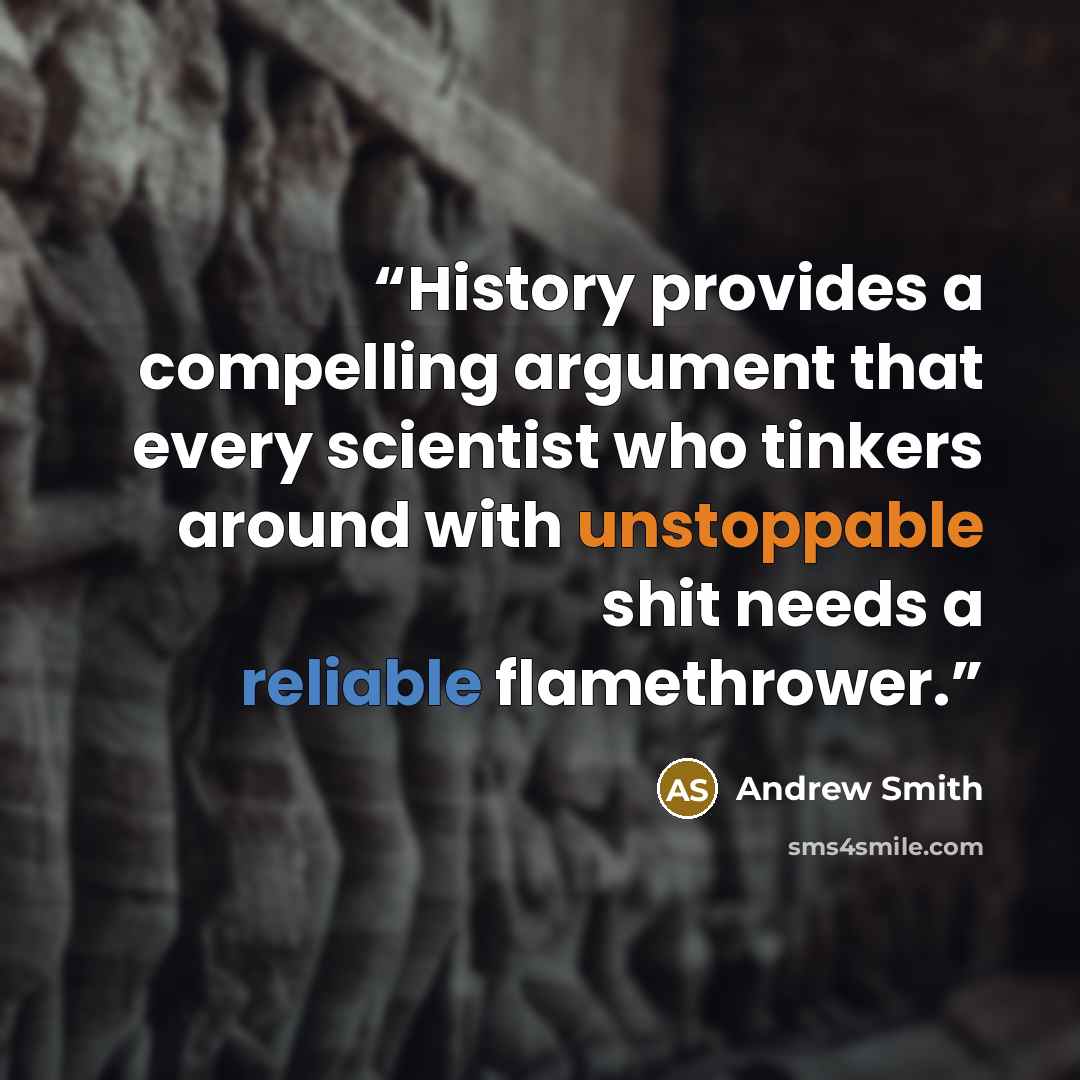 “History provides a compelling argument that every scientist who tinkers around with unstoppable shit needs a reliable flamethrower.” quote by Andrew Smith