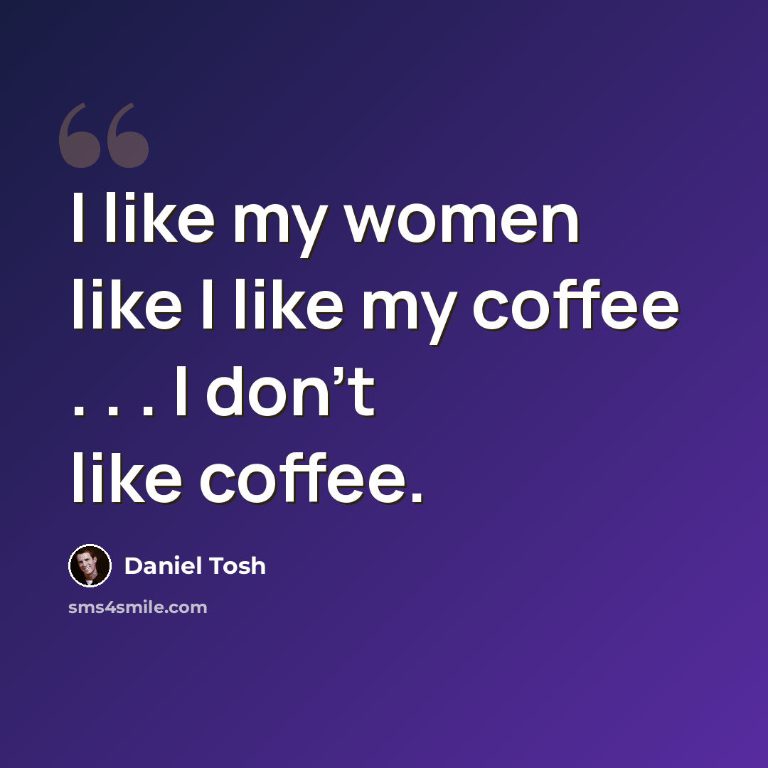 “I like my women like I like my coffee . . . I don’t like coffee.” quote by Daniel Tosh