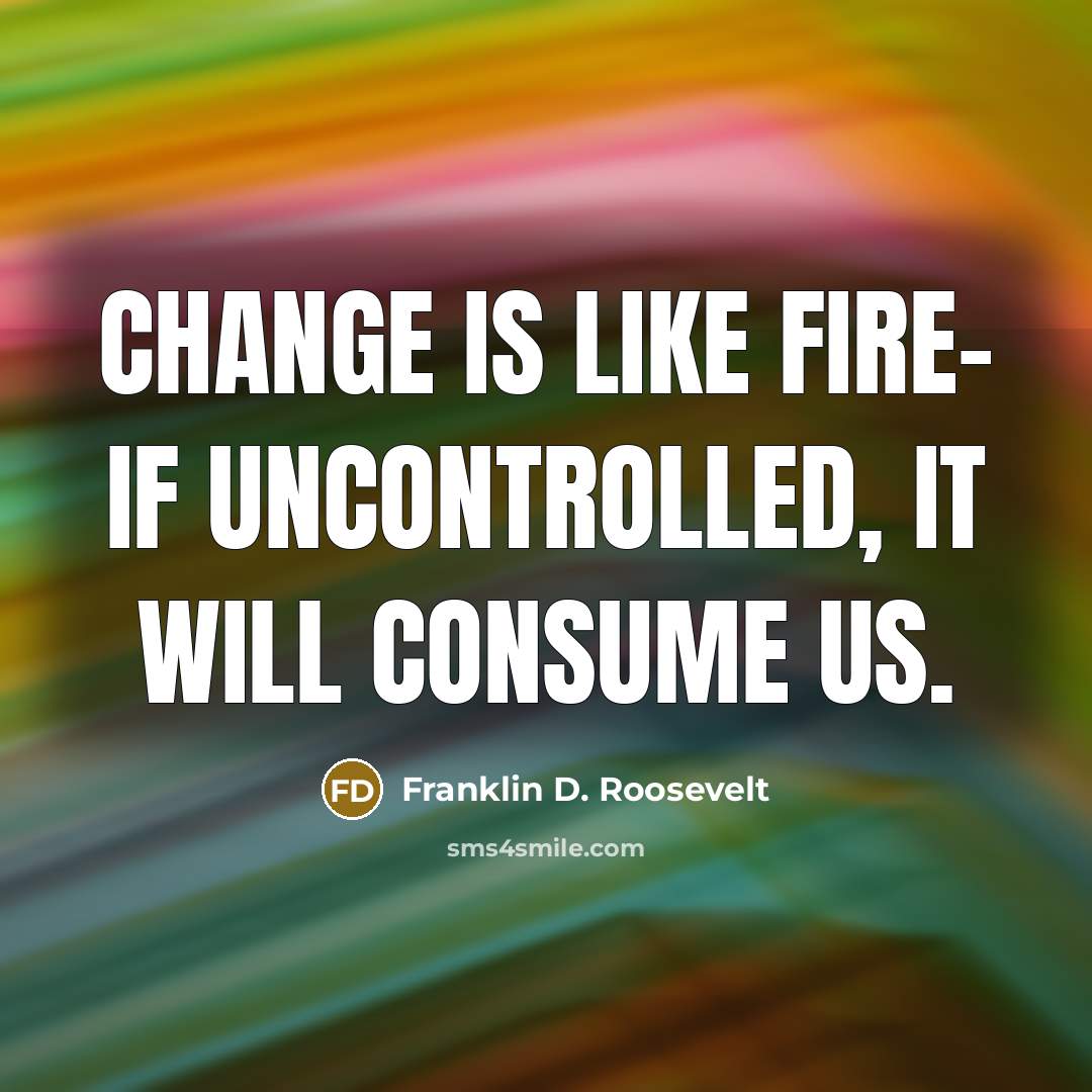 “Change is like fire- if uncontrolled, it will consume us.” quote by Franklin D. Roosevelt