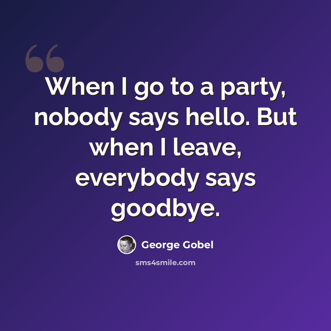 “When I go to a party, nobody says hello. But when I leave, everybody says goodbye.” quote by George Gobel