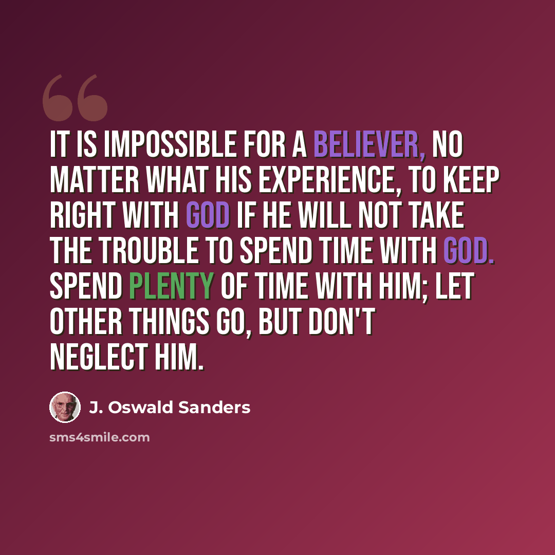 “It is impossible for a believer, no matter what his experience, to keep right with God if he will not take the trouble to spend time with God. Spend plenty of time with him; let other things go, but don't neglect Him.” quote by J. Oswald Sanders
