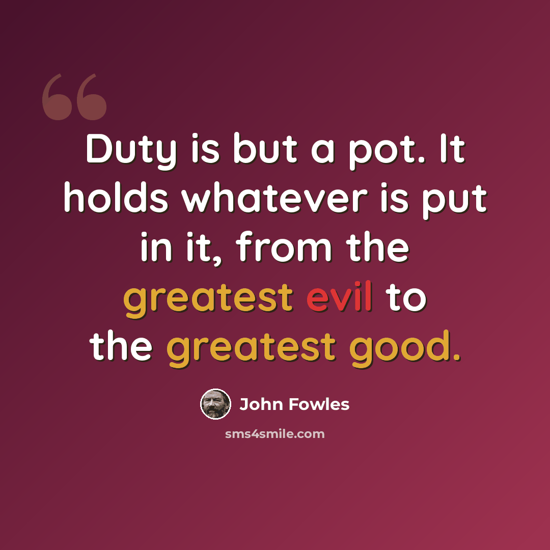 “Duty is but a pot. It holds whatever is put in it, from the greatest evil to the greatest good.” quote by John Fowles