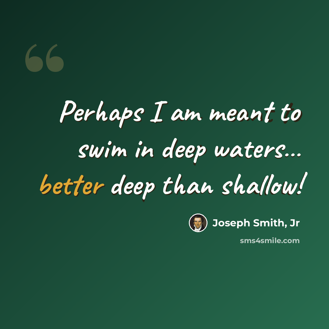 “Perhaps I am meant to swim in deep waters… better deep than shallow!” quote by Joseph Smith, Jr