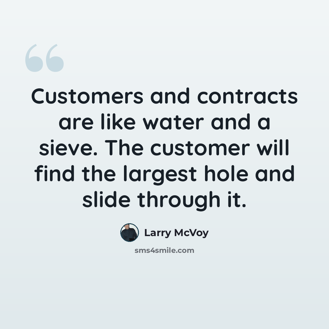 “Customers and contracts are like water and a sieve. The customer will find the largest hole and slide through it.” quote by Larry McVoy