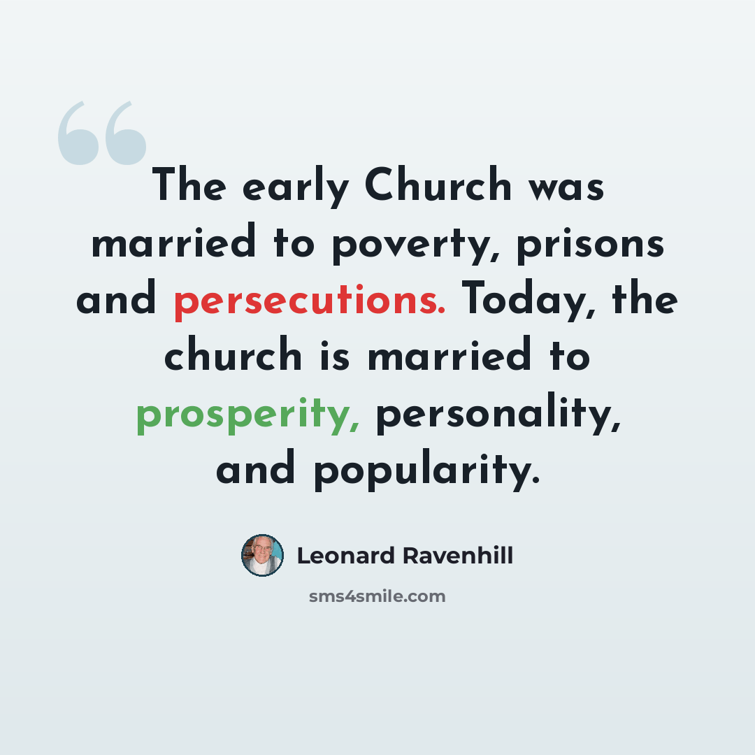 “The early Church was married to poverty, prisons and persecutions. Today, the church is married to prosperity, personality, and popularity.” quote by Leonard Ravenhill