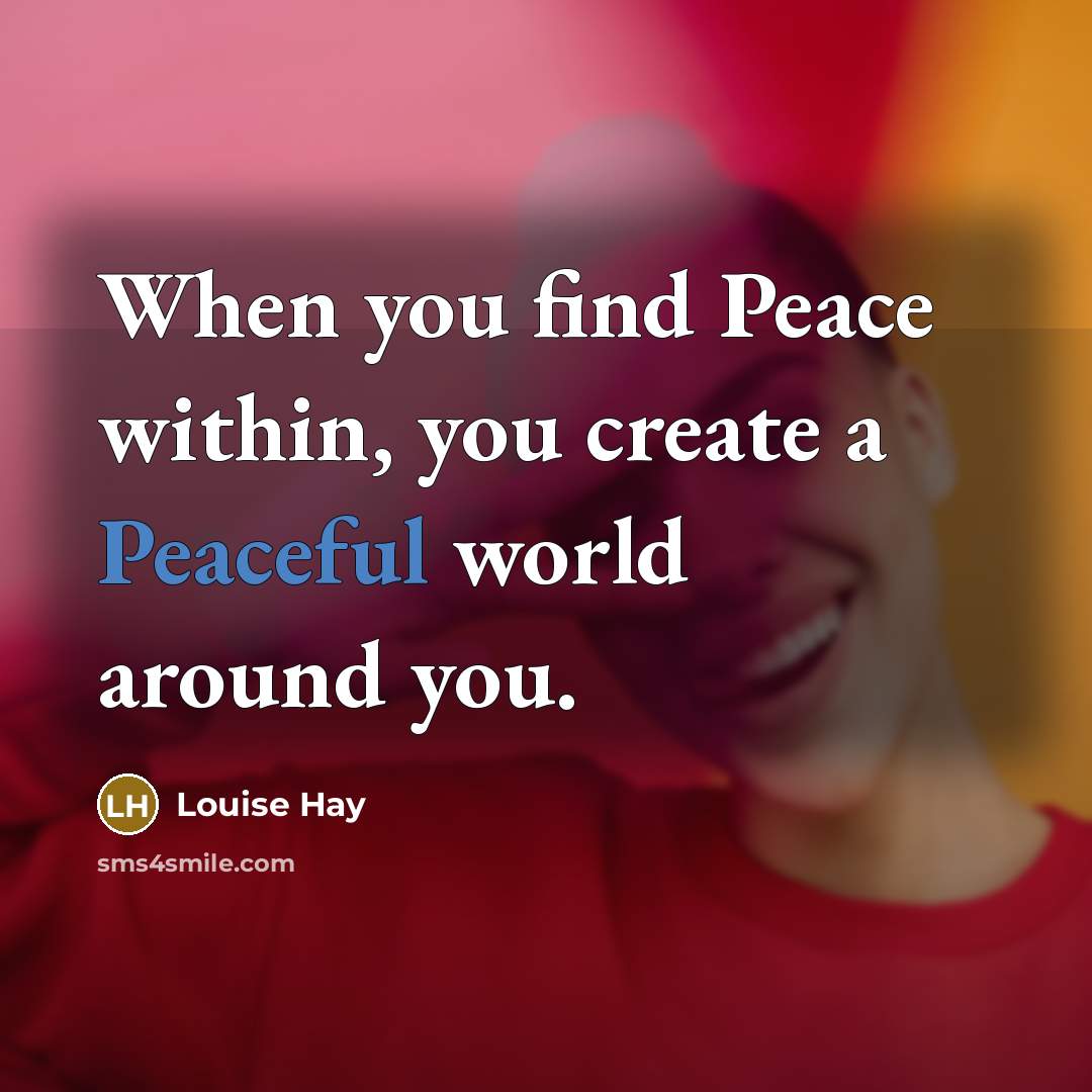 “When you find Peace within, you create a Peaceful world around you.” quote by Louise Hay