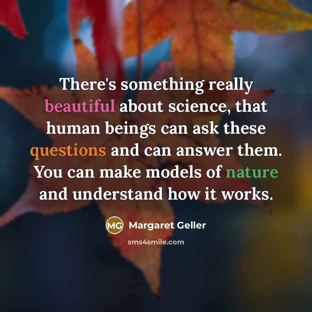 “There's something really beautiful about science, that human beings can ask these questions and can answer them. You can make models of nature and understand how it works.” quote by Margaret Geller