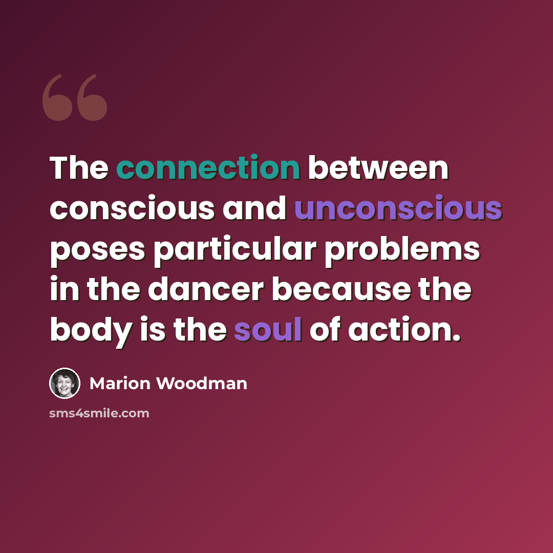 “The connection between conscious and unconscious poses particular problems in the dancer because the body is the soul of action.” quote by Marion Woodman