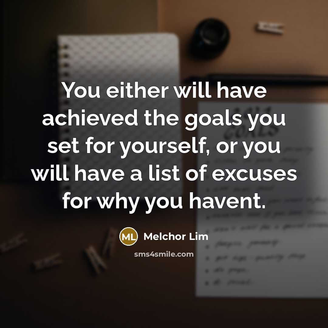“You either will have achieved the goals you set for yourself, or you will have a list of excuses for why you havent.” quote by Melchor Lim