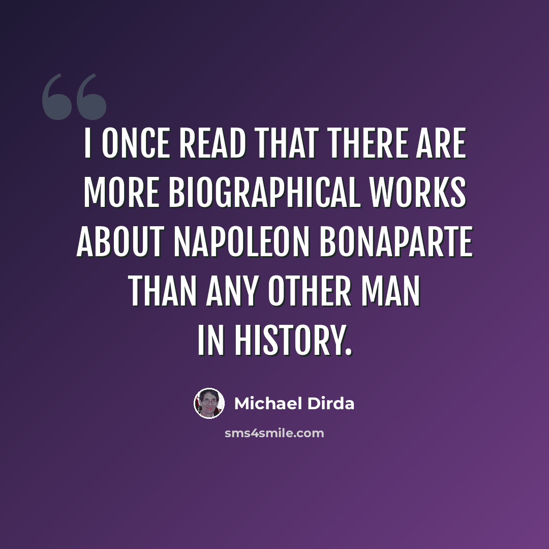 “I once read that there are more biographical works about Napoleon Bonaparte than any other man in history.” quote by Michael Dirda