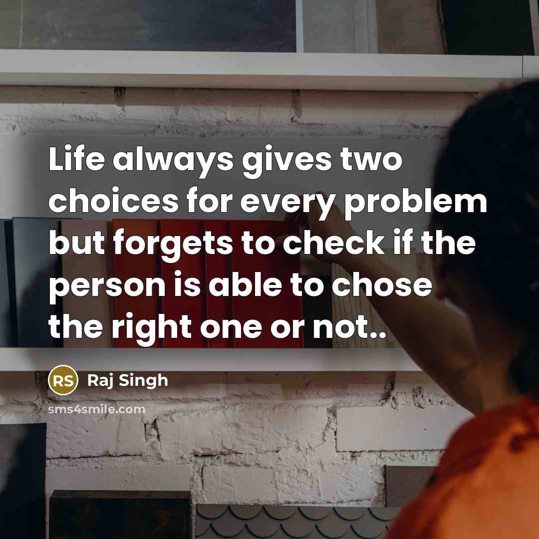 “Life always gives two choices for every problem but forgets to check if the person is able to chose the right one or not..” quote by Raj Singh