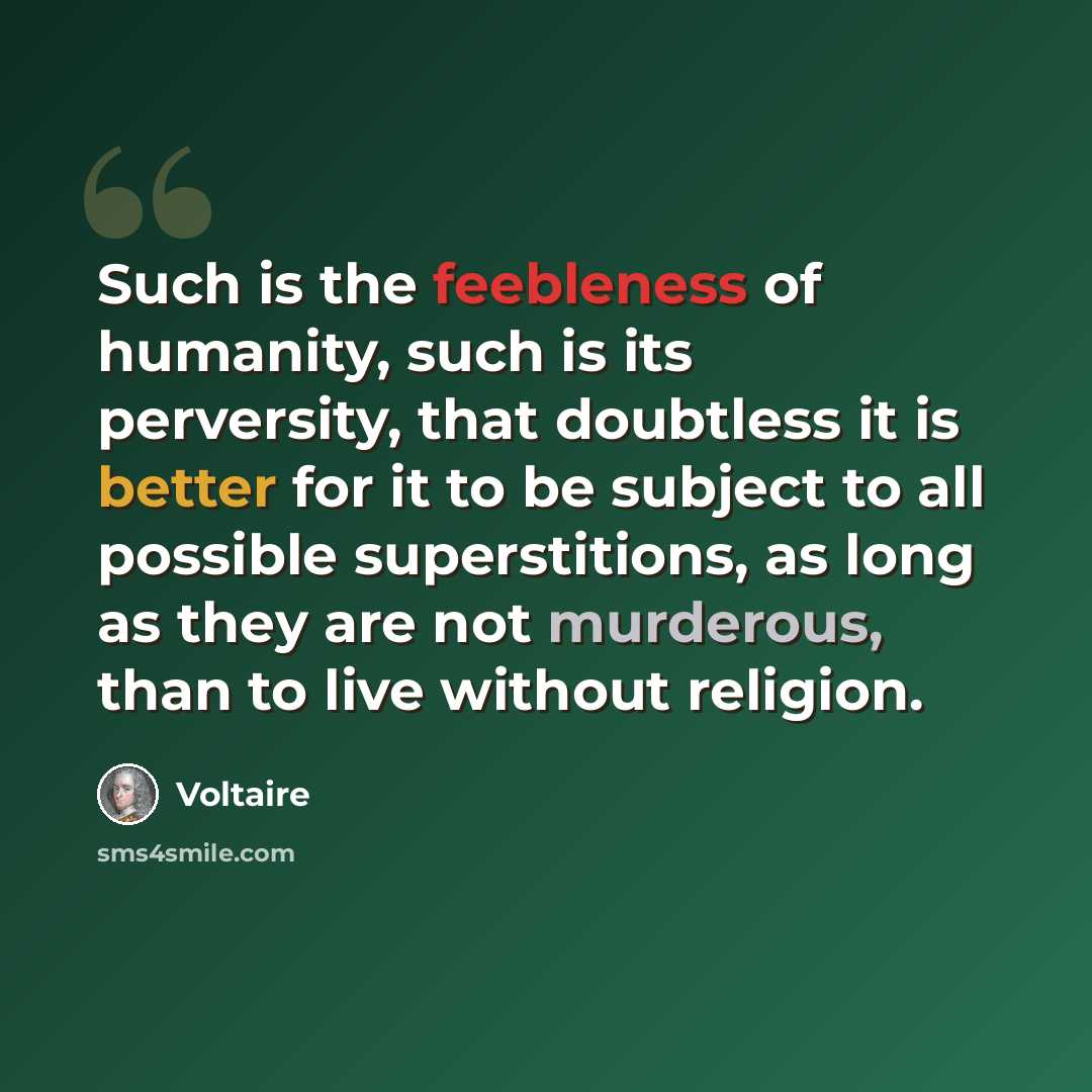 “Such is the feebleness of humanity, such is its perversity, that doubtless it is better for it to be subject to all possible superstitions, as long as they are not murderous, than to live without religion.” quote by Voltaire