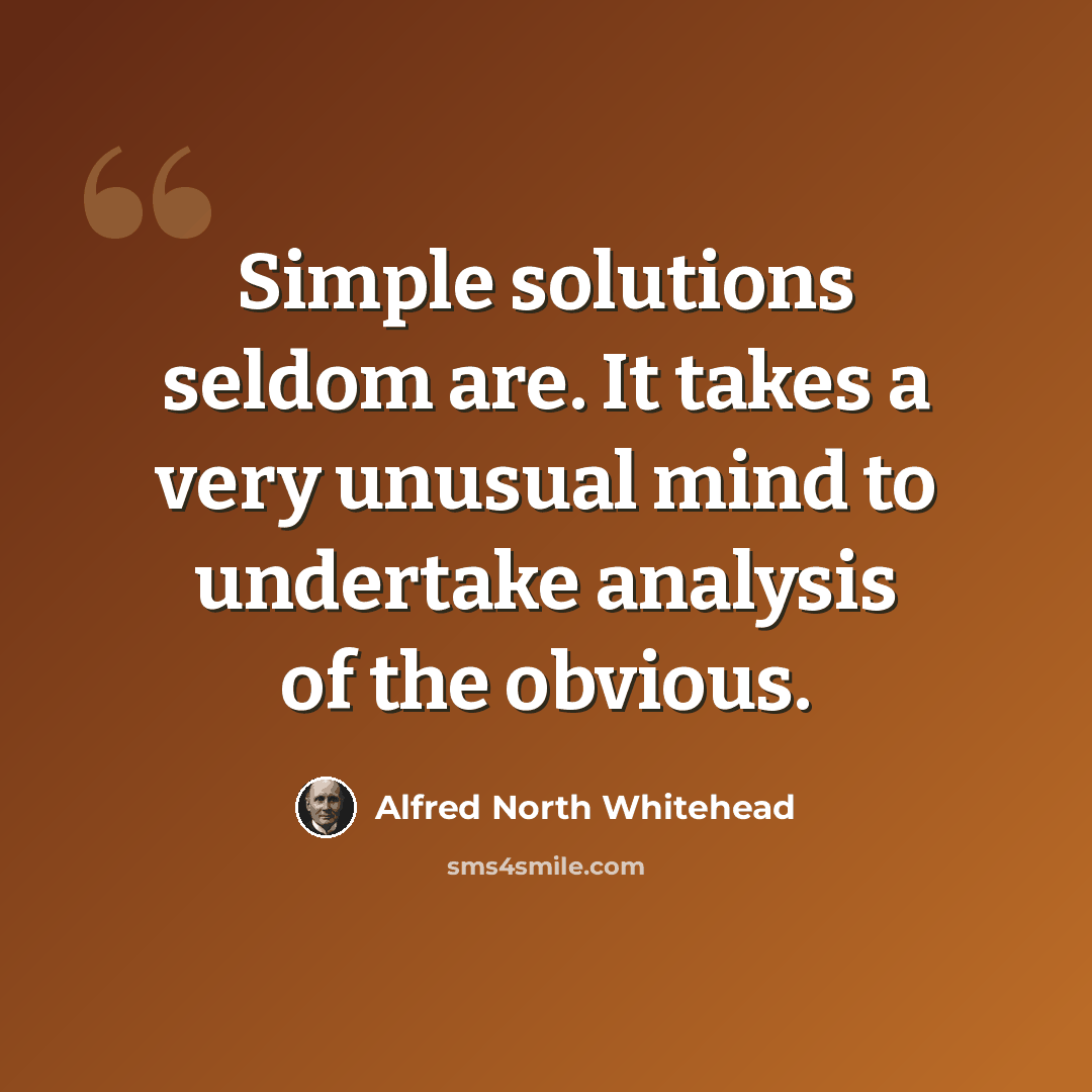 “Simple solutions seldom are. It takes a very unusual mind to undertake analysis of the obvious.” quote by Alfred North Whitehead