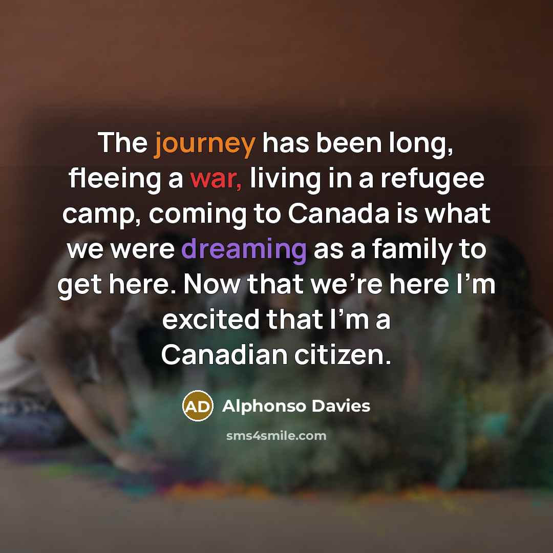 “The journey has been long, fleeing a war, living in a refugee camp, coming to Canada is what we were dreaming as a family to get here. Now that we're here I'm excited that I'm a Canadian citizen.” quote by Alphonso Davies