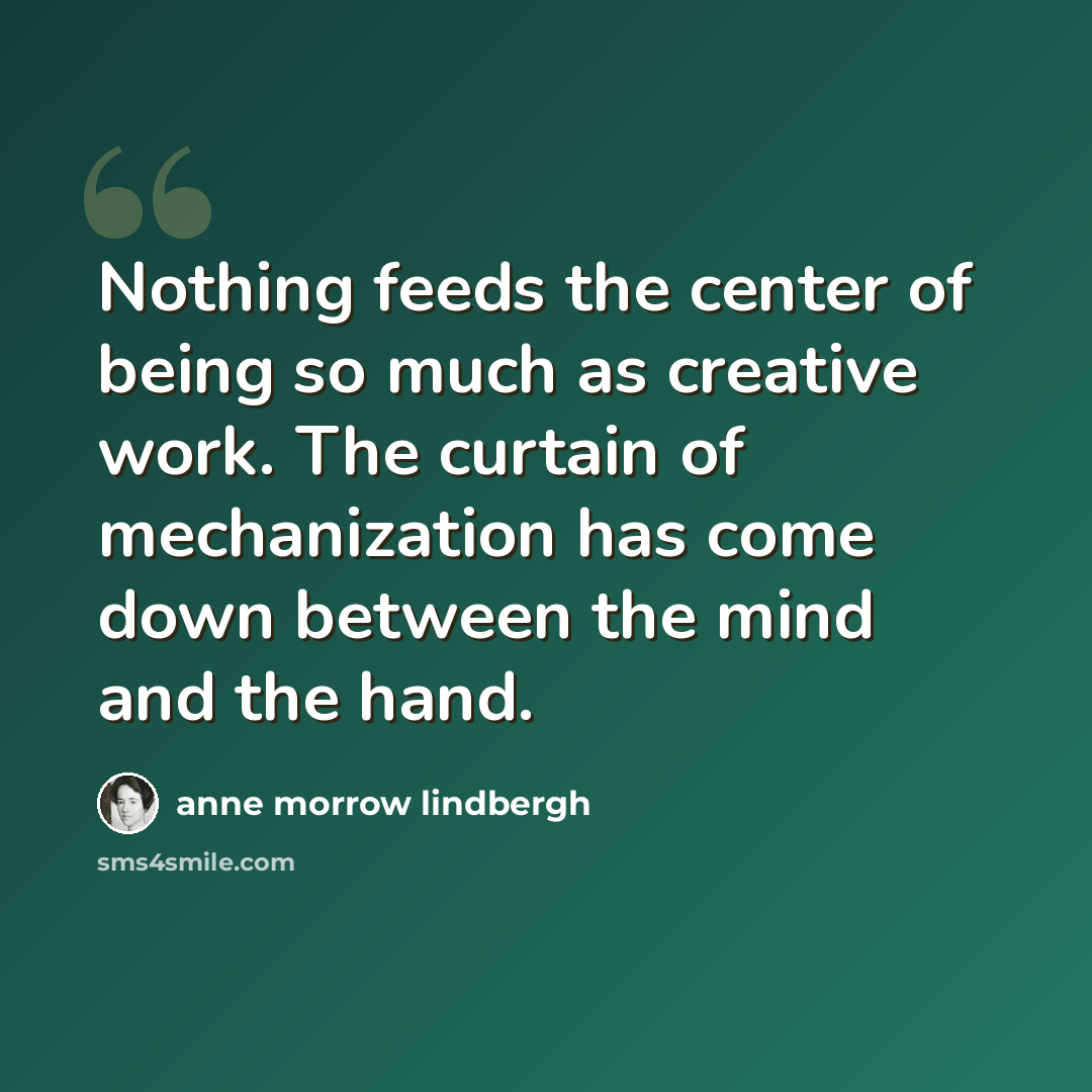 “Nothing feeds the center of being so much as creative work. The curtain of mechanization has come down between the mind and the hand.” quote by Anne Morrow Lindbergh