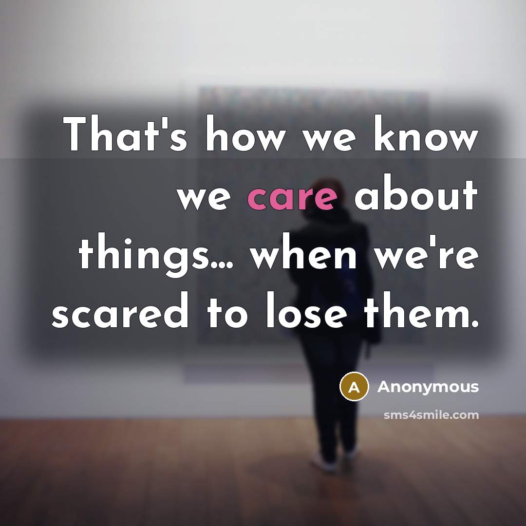 “That's how we know we care about things... when we're scared to lose them.” quote by Anonymous
