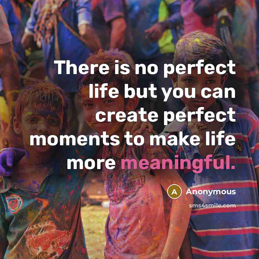 “There is no perfect life but you can create perfect moments to make life more meaningful.” quote by Anonymous