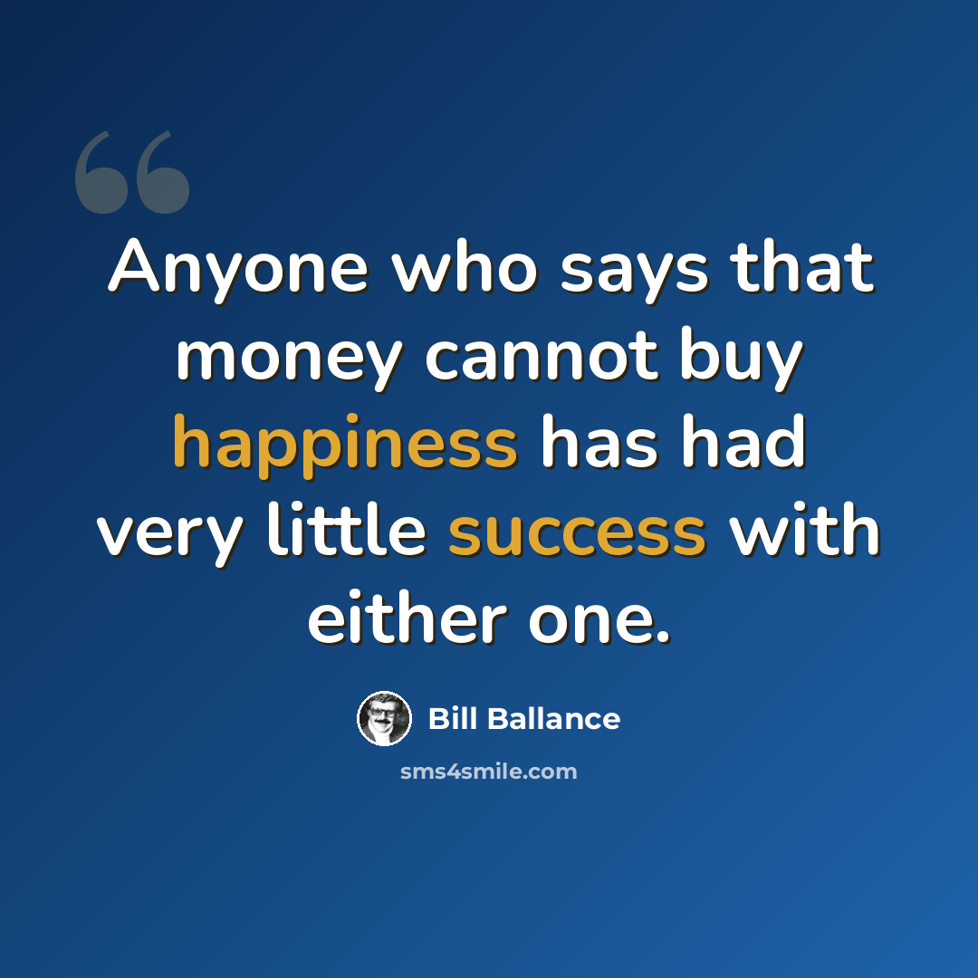 “Anyone who says that money cannot buy happiness has had very little success with either one.” quote by Bill Ballance