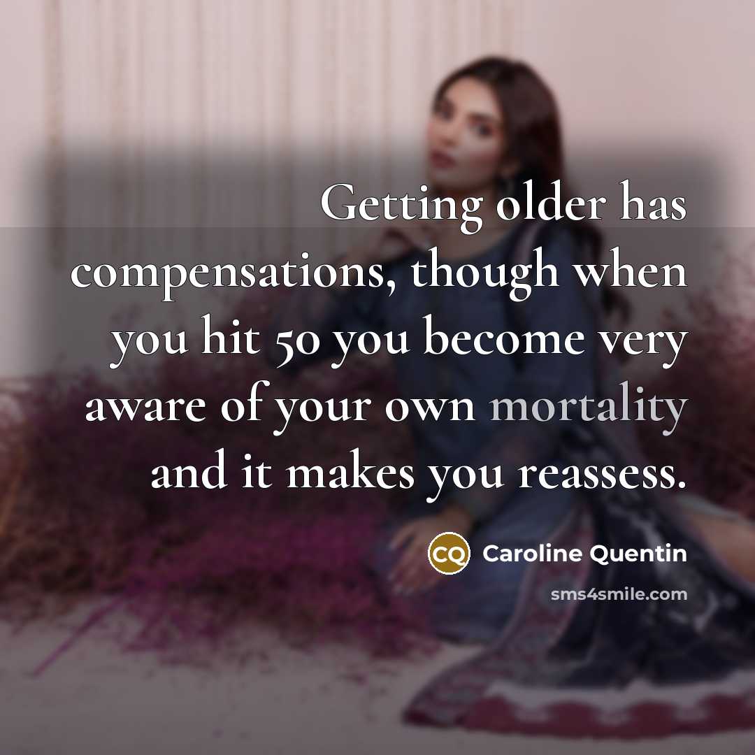 “Getting older has compensations, though when you hit 50 you become very aware of your own mortality and it makes you reassess.” quote by Caroline Quentin