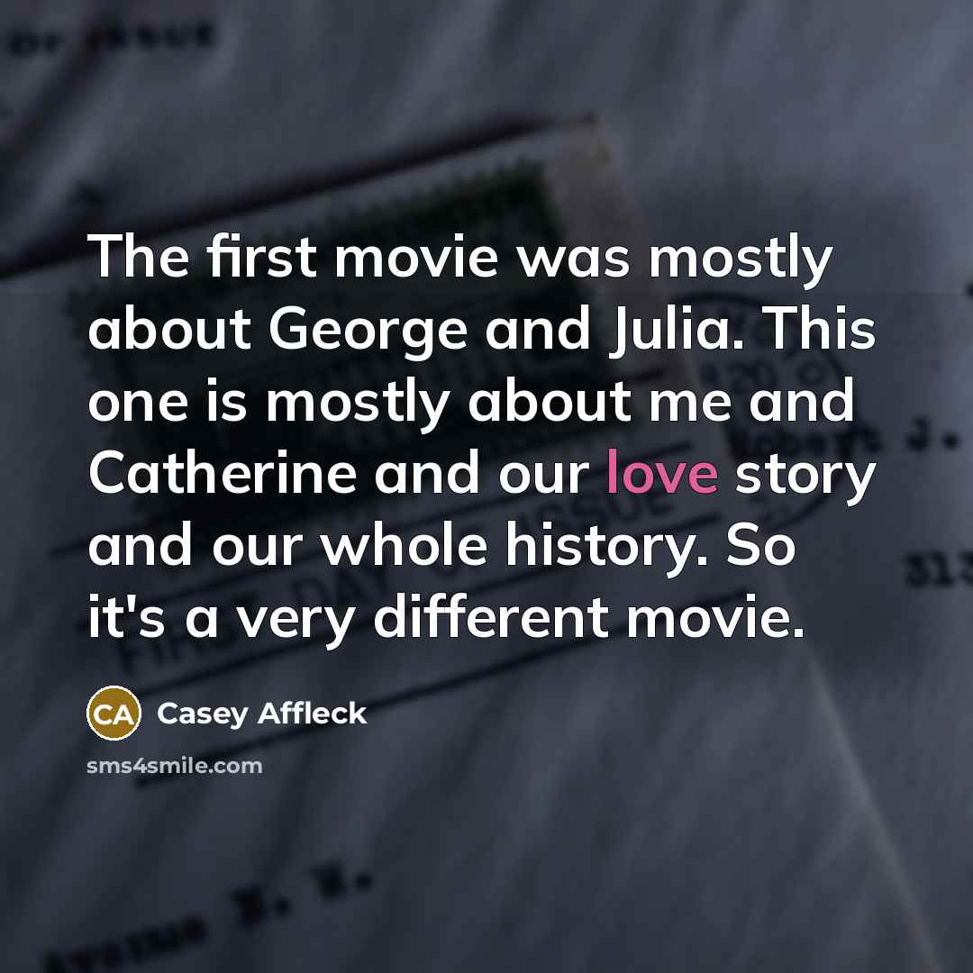 “The first movie was mostly about George and Julia. This one is mostly about me and Catherine and our love story and our whole history. So it's a very different movie.” quote by Casey Affleck