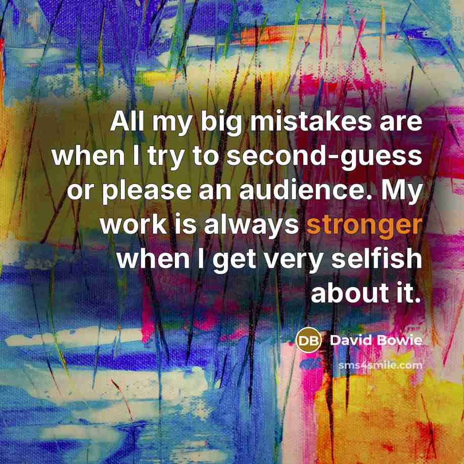 “All my big mistakes are when I try to second-guess or please an audience. My work is always stronger when I get very selfish about it.” quote by David Bowie